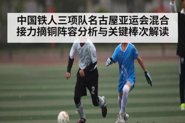 中国铁人三项队名古屋亚运会混合接力摘铜阵容分析与关键棒次解读 | kaiyun