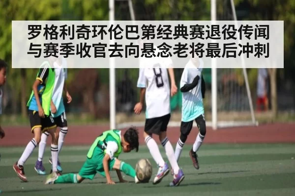 罗格利奇环伦巴第经典赛退役传闻与赛季收官去向悬念老将最后冲刺 | kaiyun